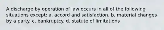 A discharge by operation of law occurs in all of the following situations except: a. accord and satisfaction. b. material changes by a party. c. bankruptcy. d. statute of limitations