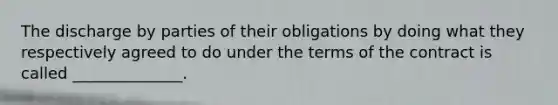 The discharge by parties of their obligations by doing what they respectively agreed to do under the terms of the contract is called ______________.