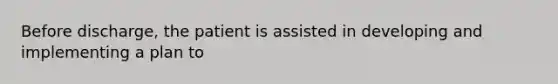 Before discharge, the patient is assisted in developing and implementing a plan to