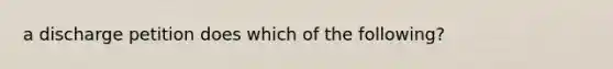 a discharge petition does which of the following?