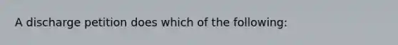 A discharge petition does which of the following: