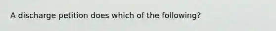 A discharge petition does which of the following?