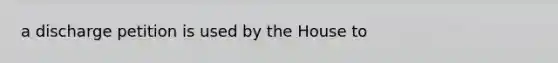 a discharge petition is used by the House to