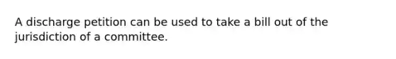 A discharge petition can be used to take a bill out of the jurisdiction of a committee.