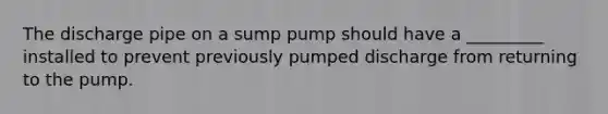 The discharge pipe on a sump pump should have a _________ installed to prevent previously pumped discharge from returning to the pump.