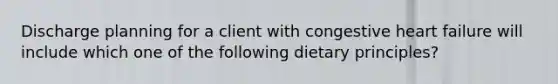 Discharge planning for a client with congestive heart failure will include which one of the following dietary principles?