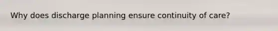 Why does discharge planning ensure continuity of care?