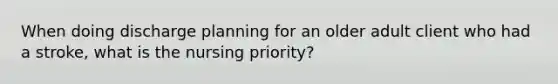 When doing discharge planning for an older adult client who had a stroke, what is the nursing priority?