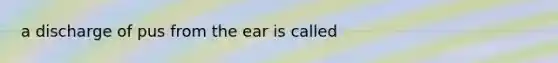 a discharge of pus from the ear is called