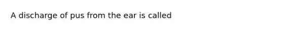 A discharge of pus from the ear is called