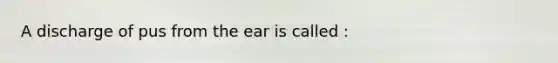 A discharge of pus from the ear is called :