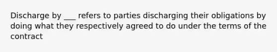 Discharge by ___ refers to parties discharging their obligations by doing what they respectively agreed to do under the terms of the contract