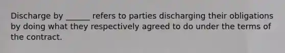 Discharge by ______ refers to parties discharging their obligations by doing what they respectively agreed to do under the terms of the contract.