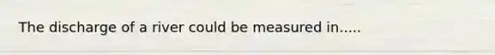 The discharge of a river could be measured in.....