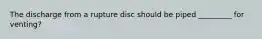 The discharge from a rupture disc should be piped _________ for venting?