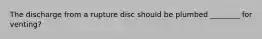 The discharge from a rupture disc should be plumbed ________ for venting?