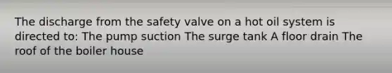 The discharge from the safety valve on a hot oil system is directed to: The pump suction The surge tank A floor drain The roof of the boiler house