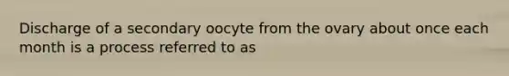 Discharge of a secondary oocyte from the ovary about once each month is a process referred to as