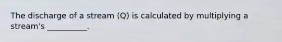 The discharge of a stream (Q) is calculated by multiplying a stream's __________.