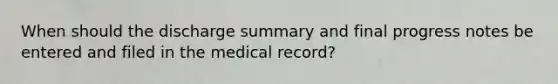 When should the discharge summary and final progress notes be entered and filed in the medical record?