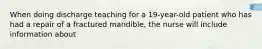 When doing discharge teaching for a 19-year-old patient who has had a repair of a fractured mandible, the nurse will include information about