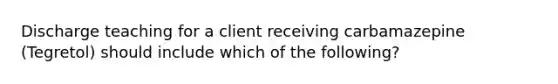 Discharge teaching for a client receiving carbamazepine​ (Tegretol) should include which of the​ following?