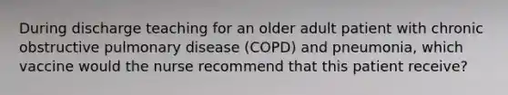 During discharge teaching for an older adult patient with chronic obstructive pulmonary disease (COPD) and pneumonia, which vaccine would the nurse recommend that this patient receive?