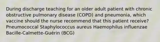 During discharge teaching for an older adult patient with chronic obstructive pulmonary disease (COPD) and pneumonia, which vaccine should the nurse recommend that this patient receive? Pneumococcal Staphylococcus aureus Haemophilus influenzae Bacille-Calmette-Guérin (BCG)