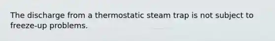 The discharge from a thermostatic steam trap is not subject to freeze-up problems.