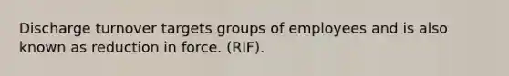 Discharge turnover targets groups of employees and is also known as reduction in force. (RIF).