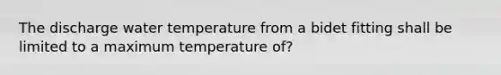 The discharge water temperature from a bidet fitting shall be limited to a maximum temperature of?