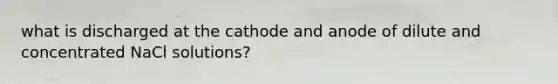 what is discharged at the cathode and anode of dilute and concentrated NaCl solutions?