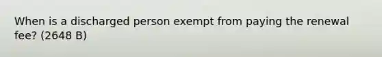 When is a discharged person exempt from paying the renewal fee? (2648 B)