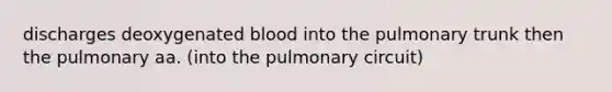 discharges deoxygenated blood into the pulmonary trunk then the pulmonary aa. (into the pulmonary circuit)