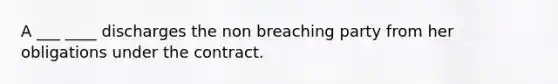 A ___ ____ discharges the non breaching party from her obligations under the contract.