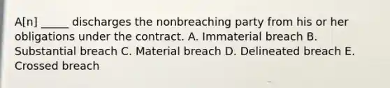 A[n] _____ discharges the nonbreaching party from his or her obligations under the contract. A. Immaterial breach B. Substantial breach C. Material breach D. Delineated breach E. Crossed breach