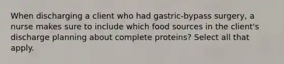 When discharging a client who had gastric-bypass surgery, a nurse makes sure to include which food sources in the client's discharge planning about complete proteins? Select all that apply.