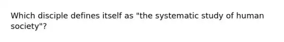 Which disciple defines itself as "the systematic study of human society"?