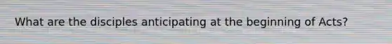 What are the disciples anticipating at the beginning of Acts?