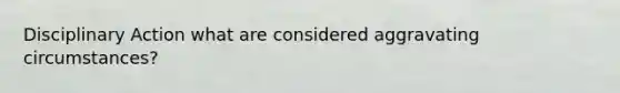 Disciplinary Action what are considered aggravating circumstances?