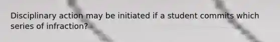 Disciplinary action may be initiated if a student commits which series of infraction?