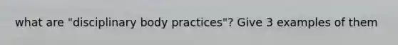 what are "disciplinary body practices"? Give 3 examples of them