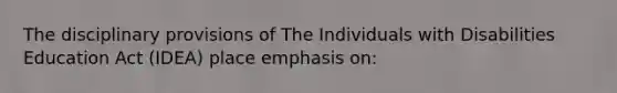 The disciplinary provisions of The Individuals with Disabilities Education Act (IDEA) place emphasis on: