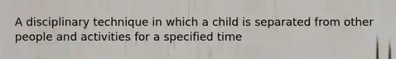 A disciplinary technique in which a child is separated from other people and activities for a specified time