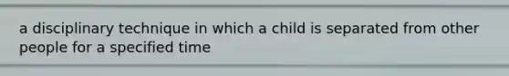 a disciplinary technique in which a child is separated from other people for a specified time