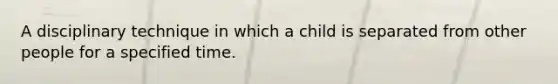 A disciplinary technique in which a child is separated from other people for a specified time.