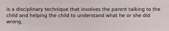 is a disciplinary technique that involves the parent talking to the child and helping the child to understand what he or she did wrong.