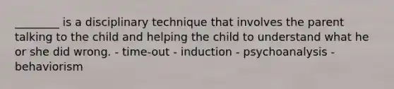 ________ is a disciplinary technique that involves the parent talking to the child and helping the child to understand what he or she did wrong. - time-out - induction - psychoanalysis - behaviorism