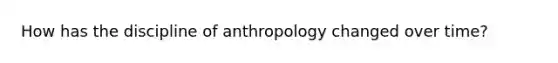 How has the discipline of anthropology changed over time?