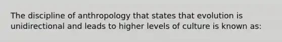 The discipline of anthropology that states that evolution is unidirectional and leads to higher levels of culture is known as: